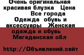 Очень оригинальная, красивая блузка › Цена ­ 700 - Все города Одежда, обувь и аксессуары » Женская одежда и обувь   . Магаданская обл.